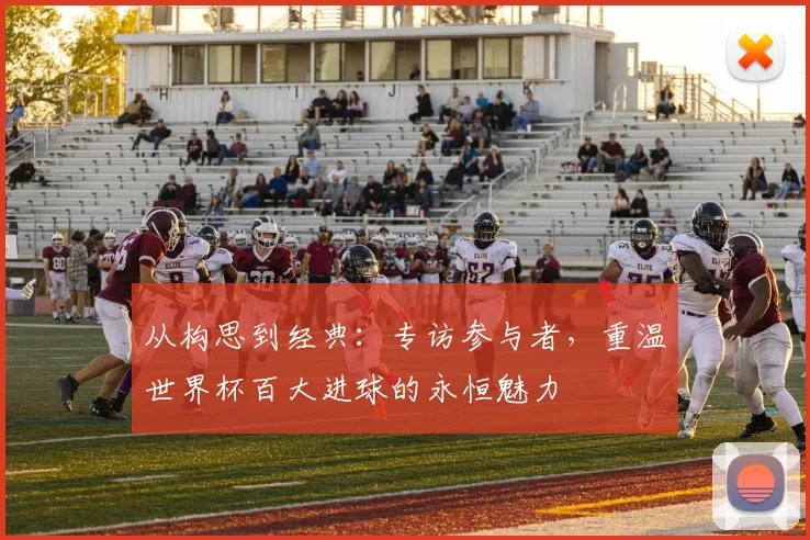 从构思到经典：专访参与者，重温世界杯百大进球的永恒魅力