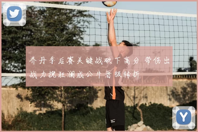 乔丹季后赛关键战砍下高分 带伤出战力挽狂澜成公牛晋级转折