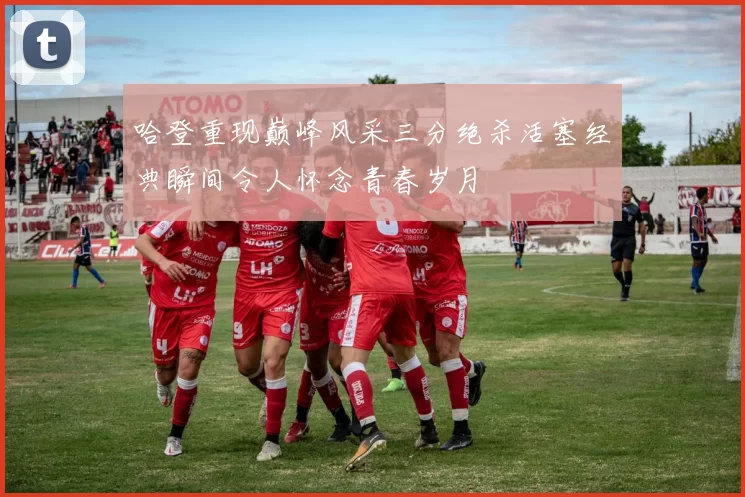 哈登重现巅峰风采三分绝杀活塞经典瞬间令人怀念青春岁月