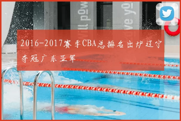 2016-2017赛季CBA总排名出炉辽宁夺冠广东亚军