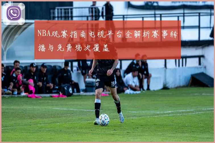 NBA观赛指南电视平台全解析赛事转播与免费场次覆盖