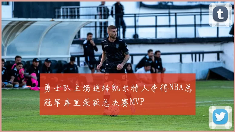 勇士队主场逆转凯尔特人夺得NBA总冠军库里荣获总决赛MVP
