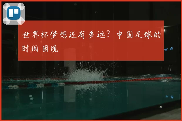 世界杯梦想还有多远？中国足球的时间困境