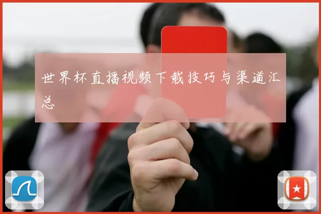 世界杯直播视频下载技巧与渠道汇总