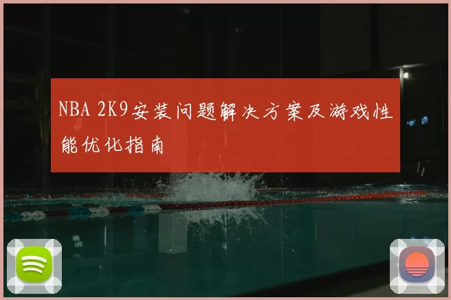 NBA 2K9安装问题解决方案及游戏性能优化指南