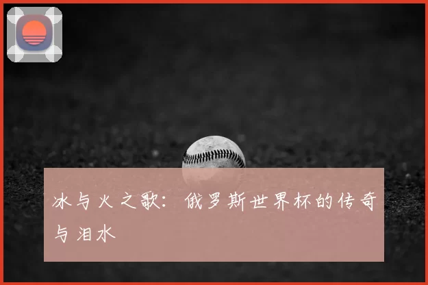 冰与火之歌：俄罗斯世界杯的传奇与泪水