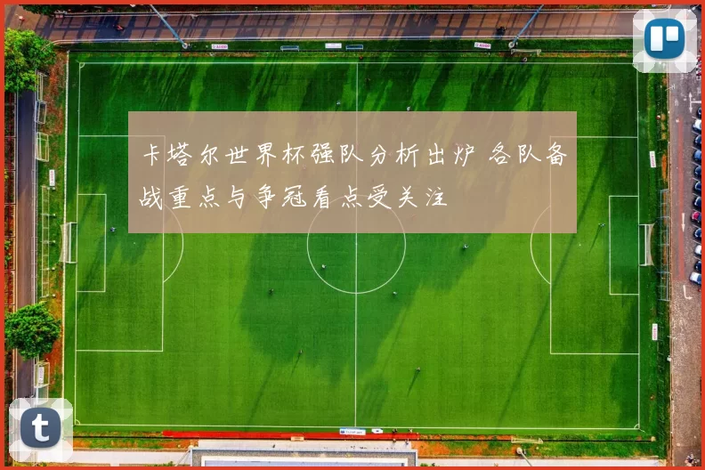 卡塔尔世界杯强队分析出炉 各队备战重点与争冠看点受关注