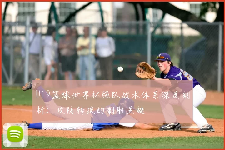 U19篮球世界杯强队战术体系深度剖析：攻防转换的制胜关键