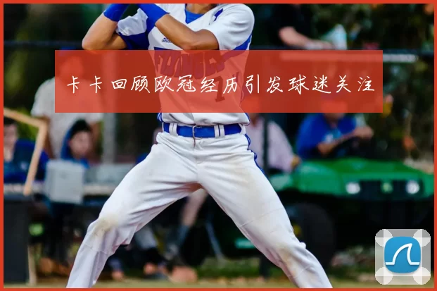 卡卡回顾欧冠经历引发球迷关注