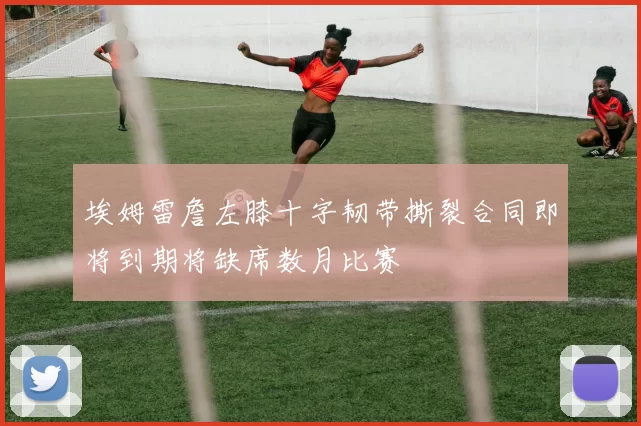 埃姆雷詹左膝十字韧带撕裂合同即将到期将缺席数月比赛