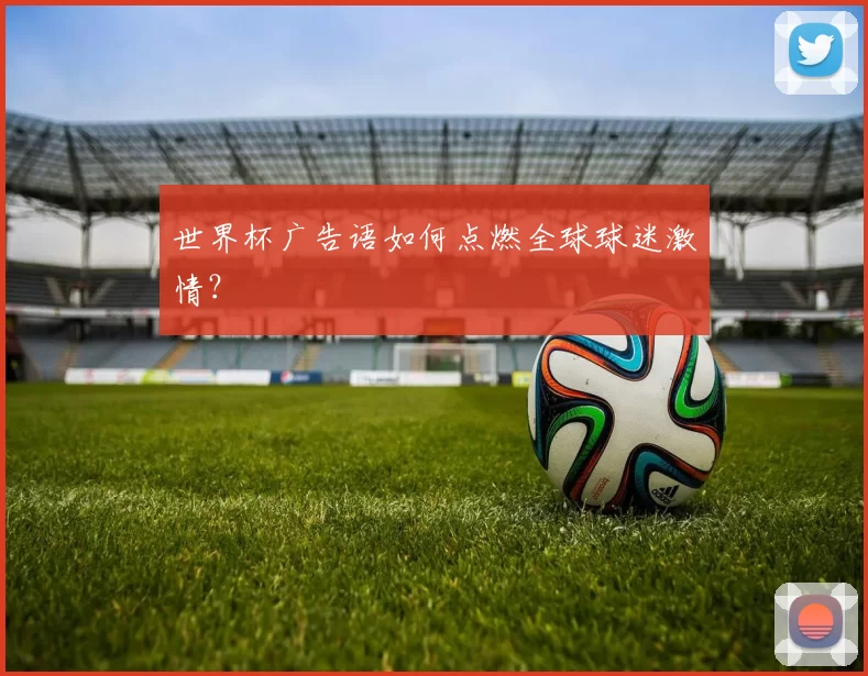 世界杯广告语如何点燃全球球迷激情？