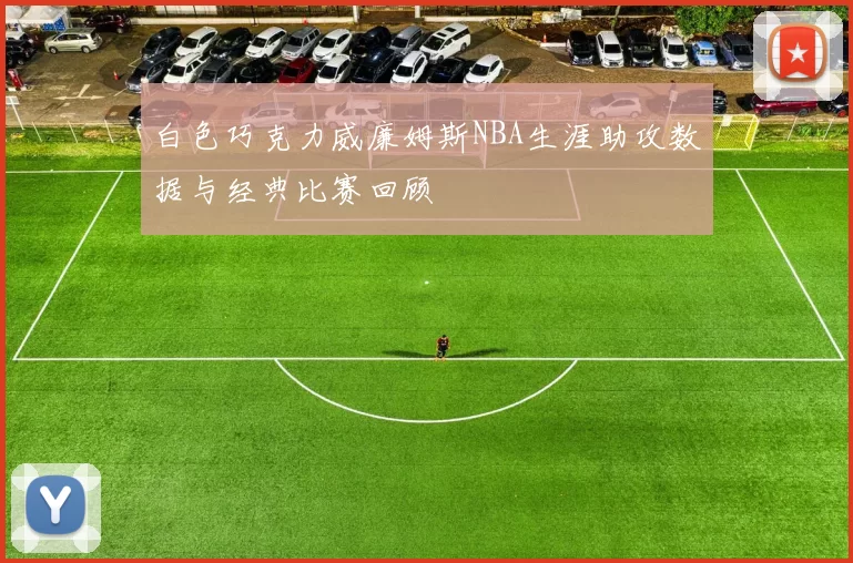 白色巧克力威廉姆斯NBA生涯助攻数据与经典比赛回顾