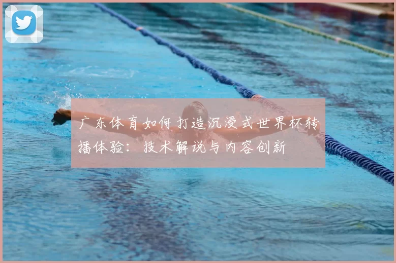 广东体育如何打造沉浸式世界杯转播体验：技术解说与内容创新