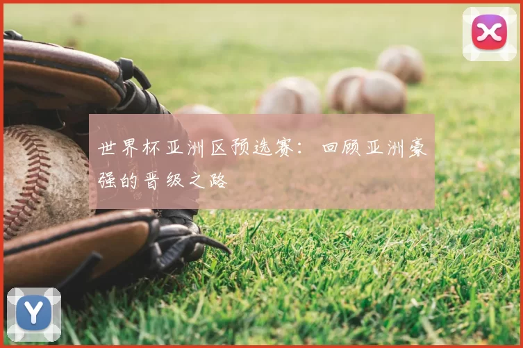 世界杯亚洲区预选赛:回顾亚洲豪强的晋级之路
