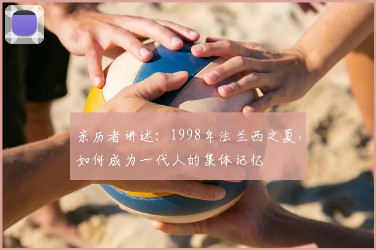 亲历者讲述：1998年法兰西之夏，如何成为一代人的集体记忆