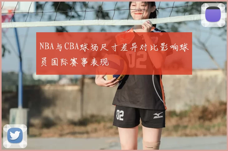 NBA与CBA球场尺寸差异对比影响球员国际赛事表现