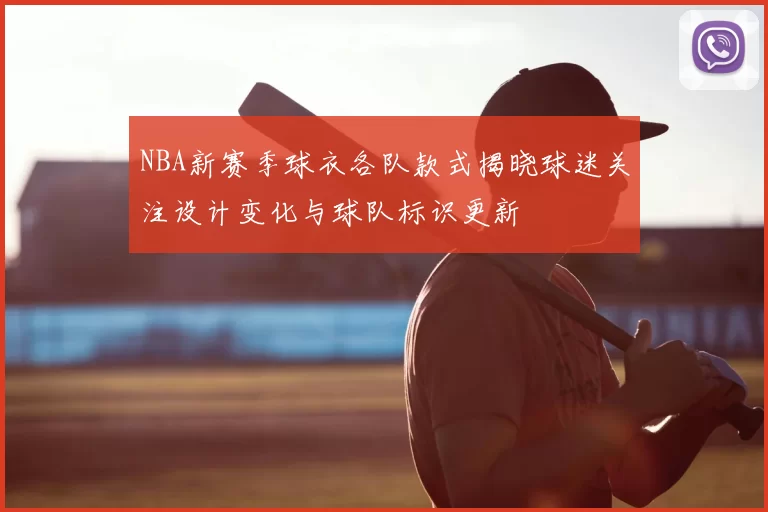 NBA新赛季球衣各队款式揭晓球迷关注设计变化与球队标识更新