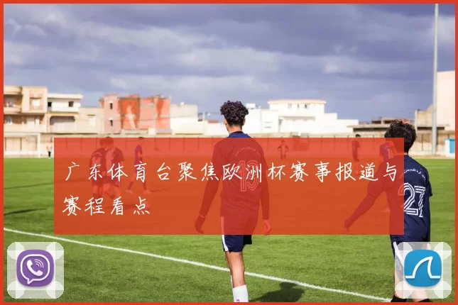 广东体育台聚焦欧洲杯赛事报道与赛程看点