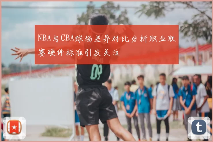 NBA与CBA球场差异对比分析职业联赛硬件标准引发关注