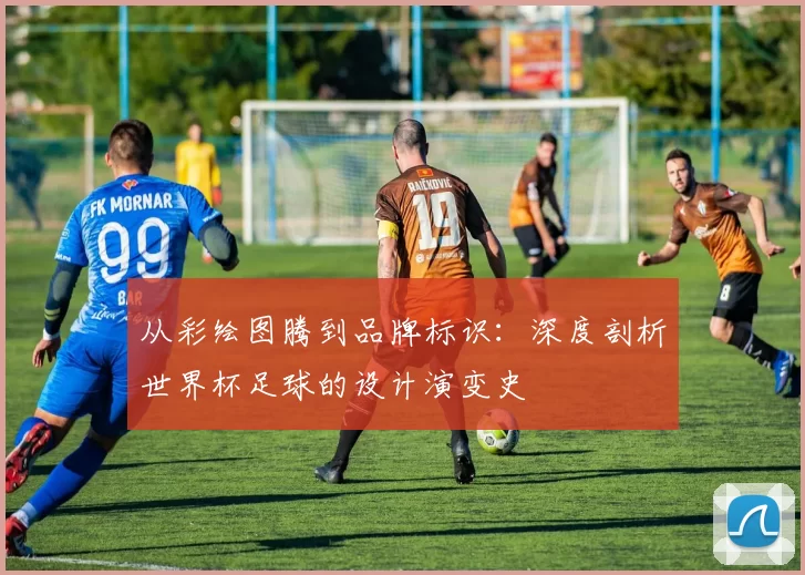从彩绘图腾到品牌标识：深度剖析世界杯足球的设计演变史