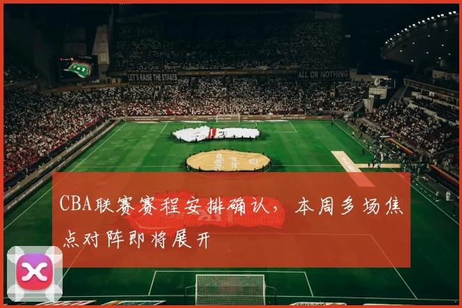 CBA联赛赛程安排确认，本周多场焦点对阵即将展开