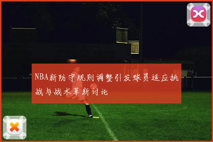 NBA新防守规则调整引发球员适应挑战与战术革新讨论