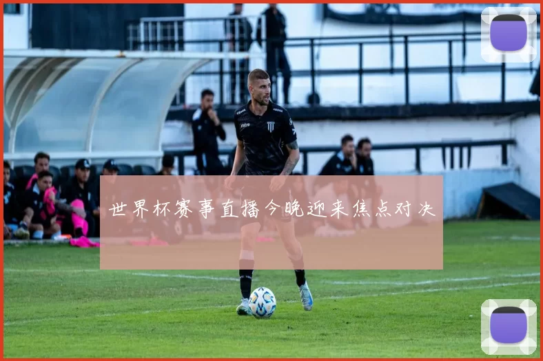 世界杯赛事直播今晚迎来焦点对决