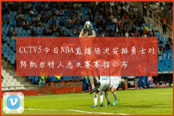 CCTV5今日NBA直播场次安排勇士对阵凯尔特人总决赛赛程公布