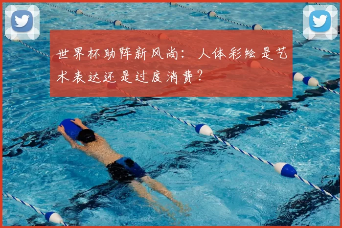 世界杯助阵新风尚：人体彩绘是艺术表达还是过度消费？