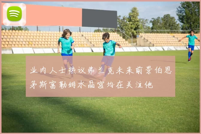 业内人士热议弗兰克未来前景伯恩茅斯富勒姆水晶宫均在关注他
