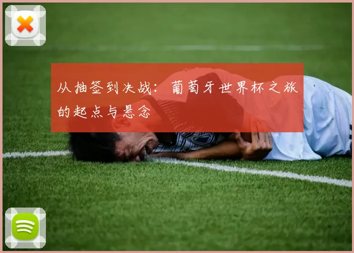 从抽签到决战：葡萄牙世界杯之旅的起点与悬念
