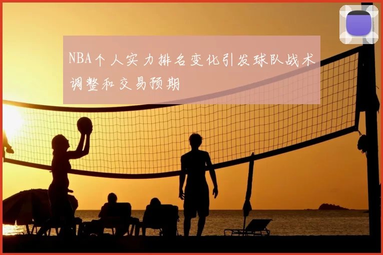 NBA个人实力排名变化引发球队战术调整和交易预期