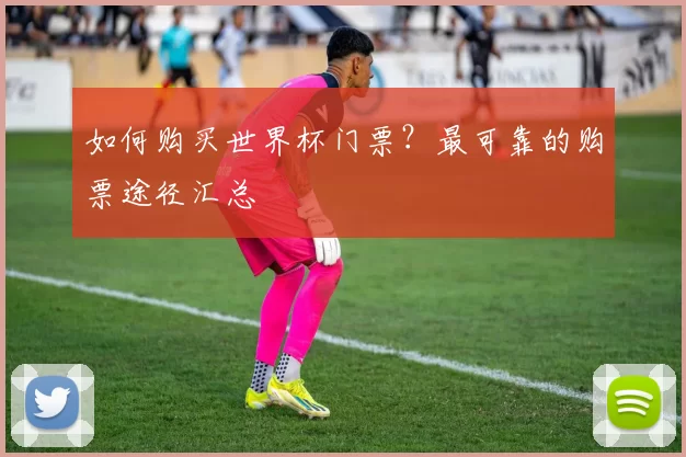如何购买世界杯门票？最可靠的购票途径汇总