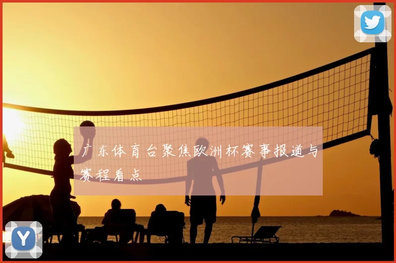 广东体育台聚焦欧洲杯赛事报道与赛程看点
