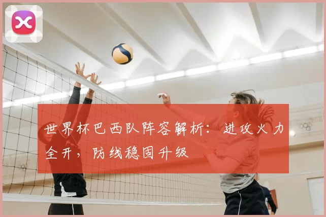 世界杯巴西队阵容解析：进攻火力全开，防线稳固升级