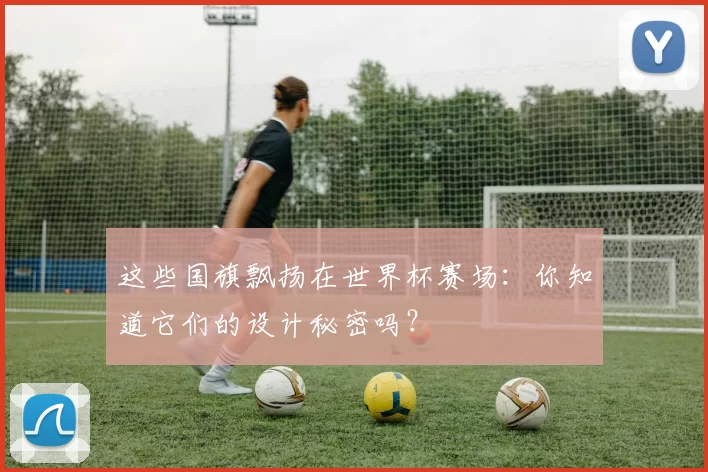 这些国旗飘扬在世界杯赛场：你知道它们的设计秘密吗？