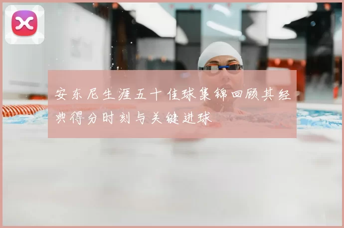 安东尼生涯五十佳球集锦回顾其经典得分时刻与关键进球