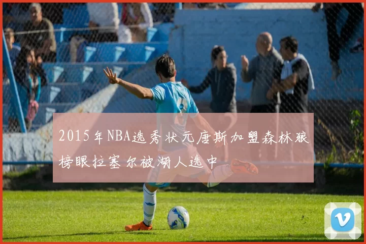 2015年NBA选秀状元唐斯加盟森林狼榜眼拉塞尔被湖人选中