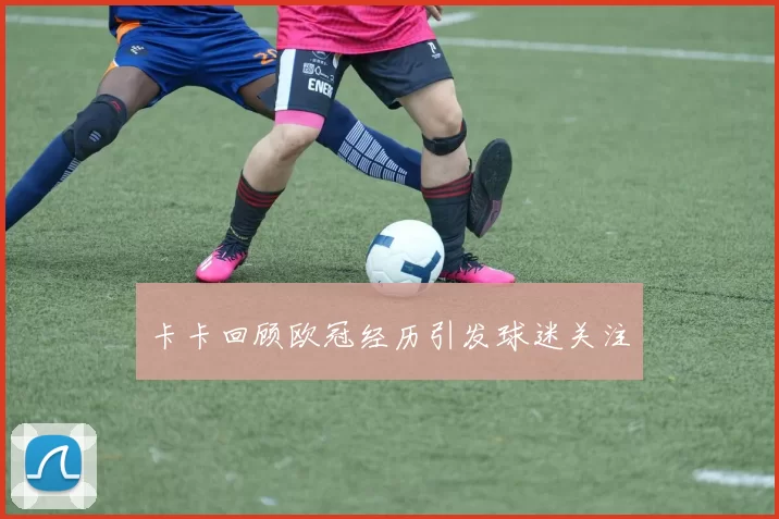 卡卡回顾欧冠经历引发球迷关注