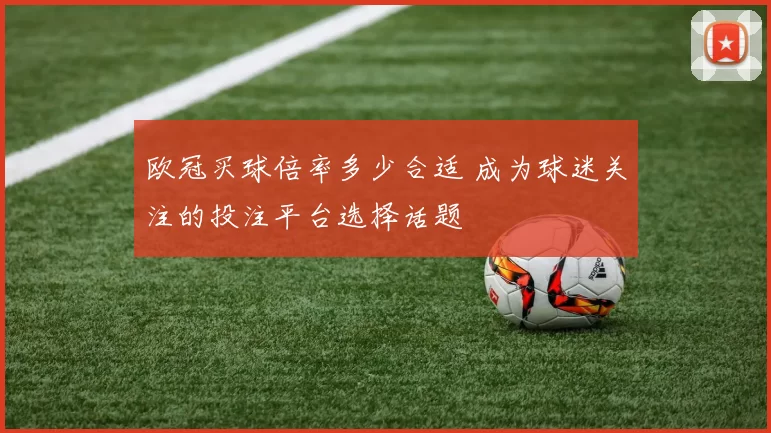 欧冠买球倍率多少合适 成为球迷关注的投注平台选择话题