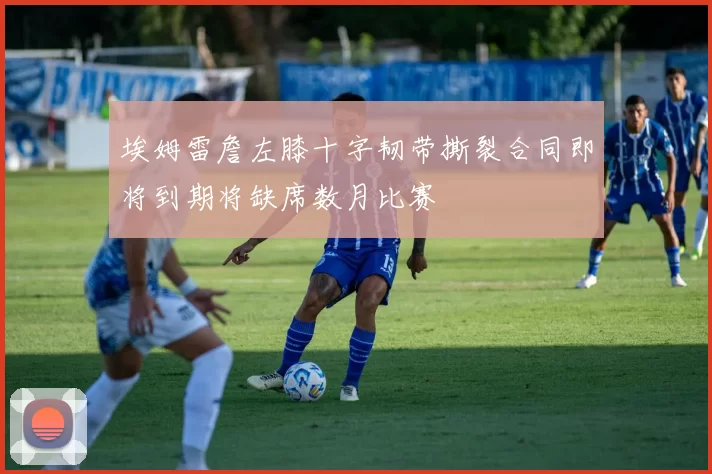 埃姆雷詹左膝十字韧带撕裂合同即将到期将缺席数月比赛