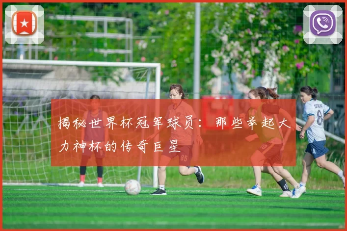 揭秘世界杯冠军球员：那些举起大力神杯的传奇巨星
