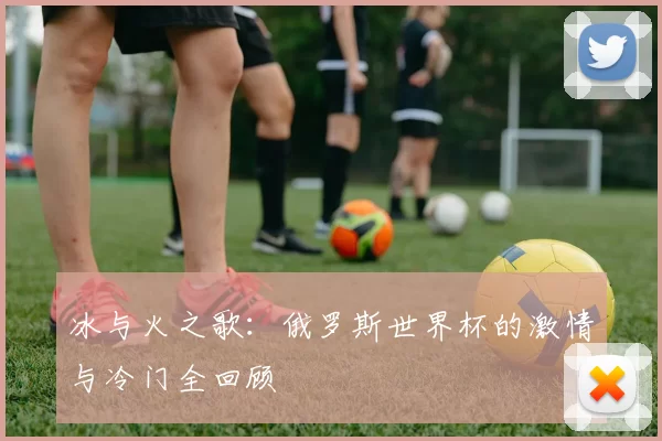 冰与火之歌：俄罗斯世界杯的激情与冷门全回顾
