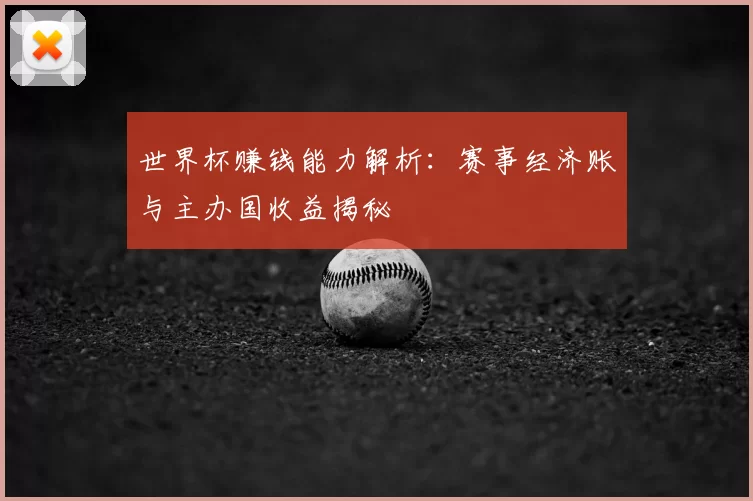 世界杯赚钱能力解析：赛事经济账与主办国收益揭秘