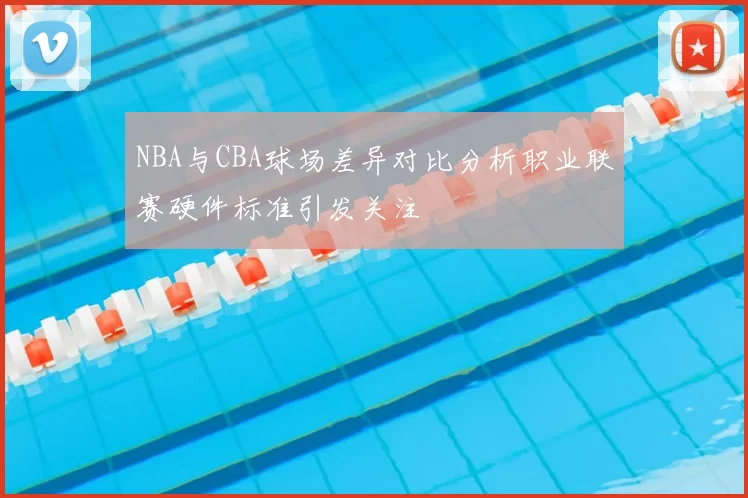 NBA与CBA球场差异对比分析职业联赛硬件标准引发关注