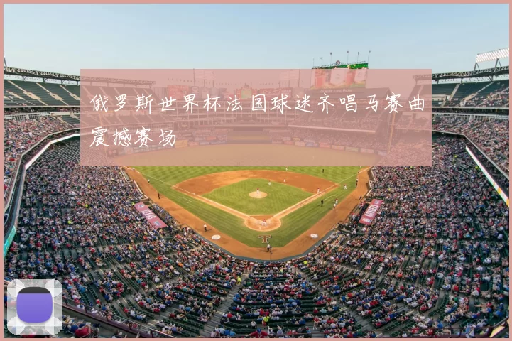 俄罗斯世界杯法国球迷齐唱马赛曲震撼赛场