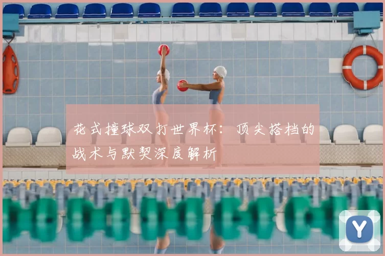 花式撞球双打世界杯：顶尖搭档的战术与默契深度解析