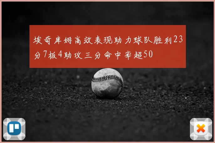 埃奇库姆高效表现助力球队胜利23分7板4助攻三分命中率超50