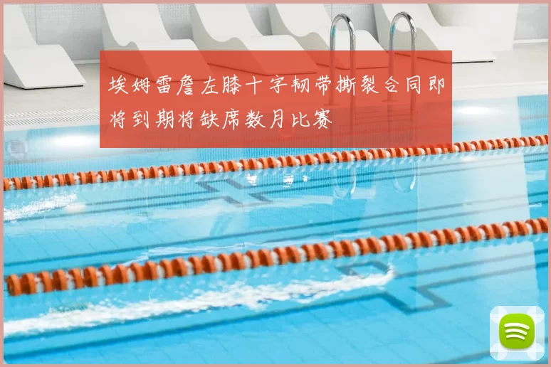 埃姆雷詹左膝十字韧带撕裂合同即将到期将缺席数月比赛