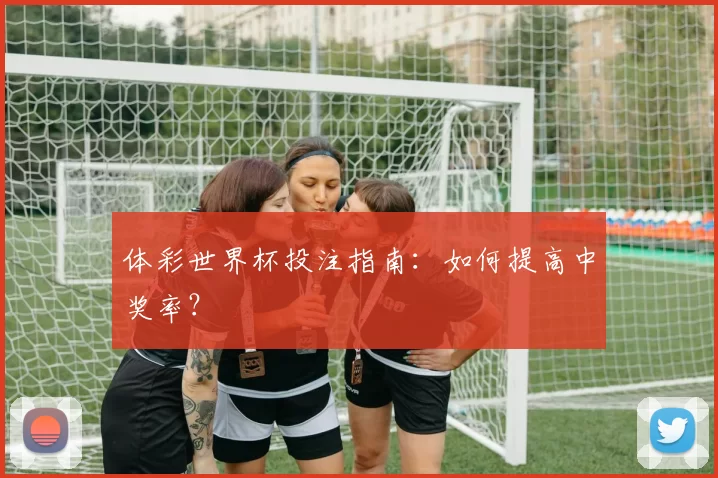 体彩世界杯投注指南:如何提高中奖率?
